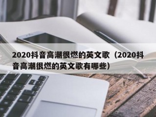 2020抖音高潮很燃的英文歌（2020抖音高潮很燃的英文歌有哪些）