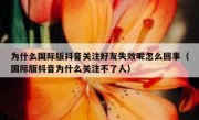 为什么国际版抖音关注好友失效呢怎么回事（国际版抖音为什么关注不了人）