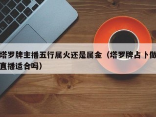塔罗牌主播五行属火还是属金(塔罗牌占卜做直播适合吗)