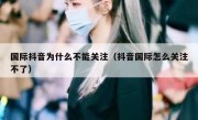 国际抖音为什么不能关注（抖音国际怎么关注不了）