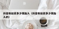 抖音粉丝团多少钱加入（抖音粉丝团多少钱加入的）