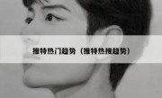 推特热门趋势（推特热搜趋势）