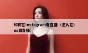 如何在instagram看直播（怎么在ins看直播）
