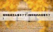 推特新闻怎么看不了了（推特有的内容看不了）