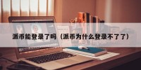 派币能登录了吗（派币为什么登录不了了）
