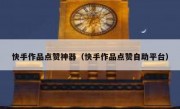 快手作品点赞神器（快手作品点赞自助平台）