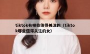 tiktok有哪些值得关注的（tiktok哪些值得关注的女）