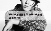 tiktok加速器推荐（tiktok加速器推荐下载）