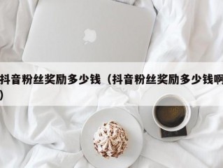 抖音粉丝奖励多少钱（抖音粉丝奖励多少钱啊）