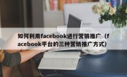 如何利用facebook进行营销推广（facebook平台的三种营销推广方式）