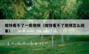 推特看不了一些视频（推特看不了视频怎么回事）