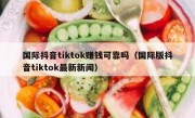 国际抖音tiktok赚钱可靠吗（国际版抖音tiktok最新新闻）