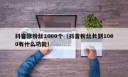 抖音涨粉丝1000个（抖音粉丝长到1000有什么功能）