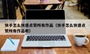 快手怎么快速点赞所有作品（快手怎么快速点赞所有作品呢）