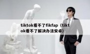 tiktok看不了fikfap（tiktok看不了解决办法安卓）