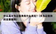 什么是华为云服务有什么用处?（华为云提供的主要服务）