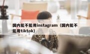 国内能不能用instagram（国内能不能用tiktok）