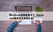 facebook官网登录不了（facebook登录不上去怎么办）