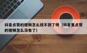 抖音点赞的视频怎么找不到了呀（抖音里点赞的视频怎么没有了）