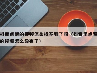 抖音点赞的视频怎么找不到了呀（抖音里点赞的视频怎么没有了）