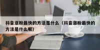 抖音涨粉最快的方法是什么（抖音涨粉最快的方法是什么呢）
