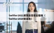 twitter2021安装包百度云链接（twitter2020安装包）