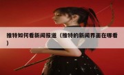 推特如何看新闻报道（推特的新闻界面在哪看）