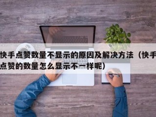 快手点赞数量不显示的原因及解决方法（快手点赞的数量怎么显示不一样呢）