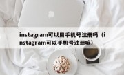 instagram可以用手机号注册吗（instagram可以手机号注册嘛）