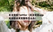 无法安装Twitter（无法安装app 无法验证其完整性怎么办）