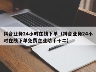 抖音业务24小时在线下单（抖音业务24小时在线下单免费企业助手十二）