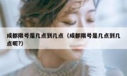 成都限号是几点到几点（成都限号是几点到几点呢?）