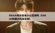 tiktok和抖音有什么区别吗（tiktok和国内抖音区别）