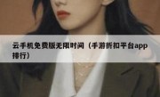云手机免费版无限时间（手游折扣平台app排行）