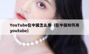 YouTube在中国怎么用（在中国如何用youtube）