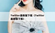 Twitter最新版下载（Twitter最新版下载）