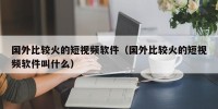 国外比较火的短视频软件（国外比较火的短视频软件叫什么）