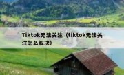 Tiktok无法关注（tiktok无法关注怎么解决）