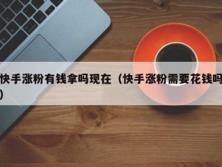 快手涨粉有钱拿吗现在（快手涨粉需要花钱吗）