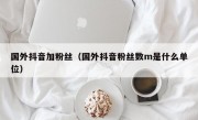 国外抖音加粉丝（国外抖音粉丝数m是什么单位）