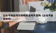 公众号粉丝可以买吗安全吗可靠吗（公众号能买粉吗）