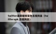 twitter最新版安装包百度网盘（twitterapk 百度网盘）