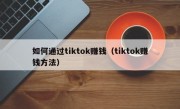 如何通过tiktok赚钱（tiktok赚钱方法）