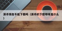 派币钱包不能下载吗（派币的下载链接是什么）