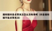 国际版抖音点赞关注怎么没有用呢（抖音国际版不能点赞关注）