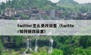 twitter怎么更改设置（twitter如何修改设置）