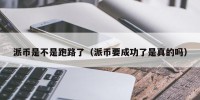 派币是不是跑路了（派币要成功了是真的吗）