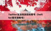 Twitter无法找到你的账号（twitter找不到账号）