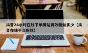 抖音24小时在线下单网站有效粉丝多少（抖音在线平台粉丝）