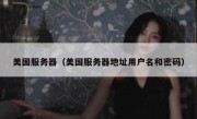 美国服务器（美国服务器地址用户名和密码）